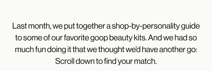 Last month, we put together a shop-by-personality guide to some of our favorite goop beauty kits. And we had so much fun doing it that we thought we'd have another go: Scroll down to find your match.