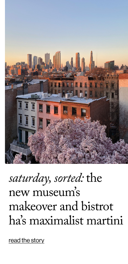 saturday, sorted: The New Museum’s Makeover and Bistrot Ha’s Maximalist Martini