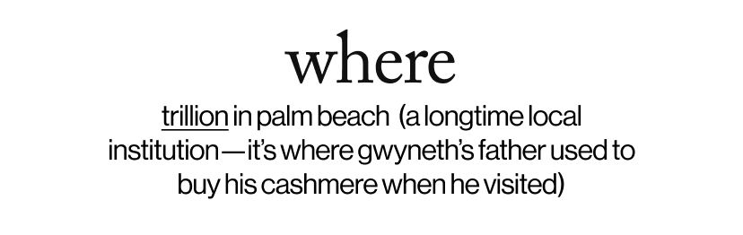 where - trillion in palm beach &nbsp;(a longtime local institution—it’s where Gwyneth’s father used to buy his cashmere whenever he visited)