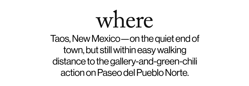 where - Taos, New Mexico—on the quiet end of town, but still within easy walking distance to the gallery-and-green-chili action on Paseo del Pueblo Norte.