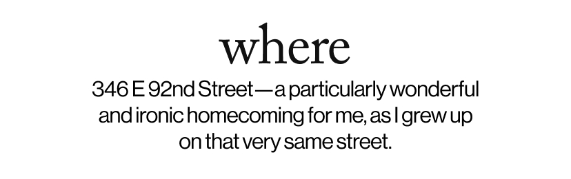 where - 346 E 92nd Street—a particularly wonderful and ironic homecoming for me, as I grew up on that very same street.