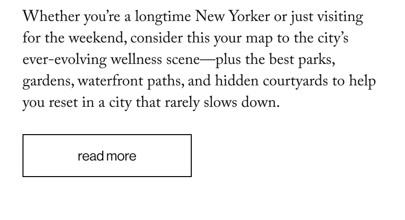 Whether you’re a longtime New Yorker or just visiting for the weekend, consider this your map to the city’s ever-evolving wellness scene—plus the best parks, gardens, waterfront paths, and hidden courtyards to help you reset in a city that rarely slows down.