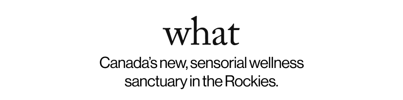 what - Canada’s new, sensorial wellness sanctuary in the Rockies.