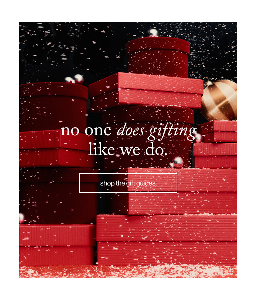 no one does gifting like we do. Shop the gift guides