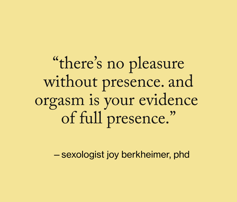 “There’s no pleasure without presence. And orgasm is your evidence  of full presence.”