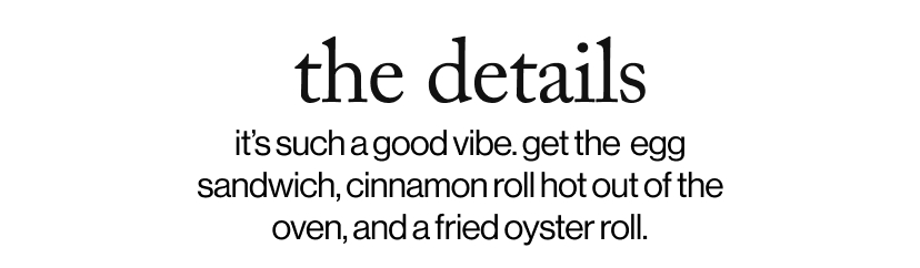 the details - it’s such a good vibe. get the  egg sandwich, cinnamon roll hot out of the oven, and a fried oyster roll.