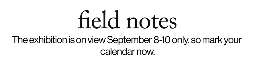 field notes - &nbsp;The exhibition is on view September 8-10 only, so mark your  calendar now. 