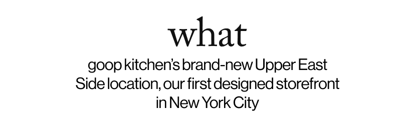 what - &nbsp;goop kitchen’s brand-new Upper East Side location, our first designed storefront in New York City