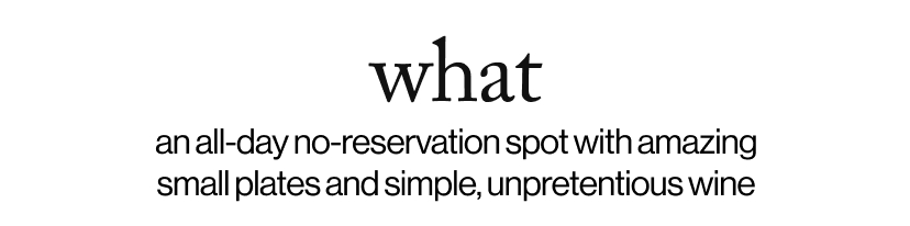 what - an all-day no-reservation spot with amazing small plates and simple, unpretentious wine