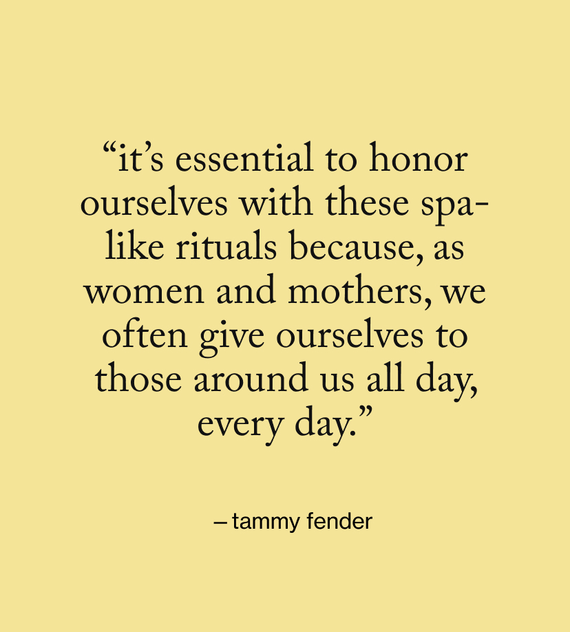 “it’s essential to honor ourselves with these spa-like rituals because, as women and mothers, we often give ourselves to those around us all day, every day.”
