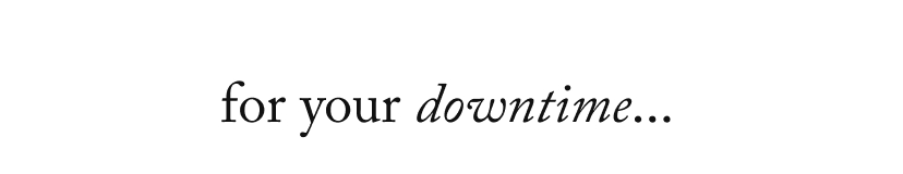 for your downtime...