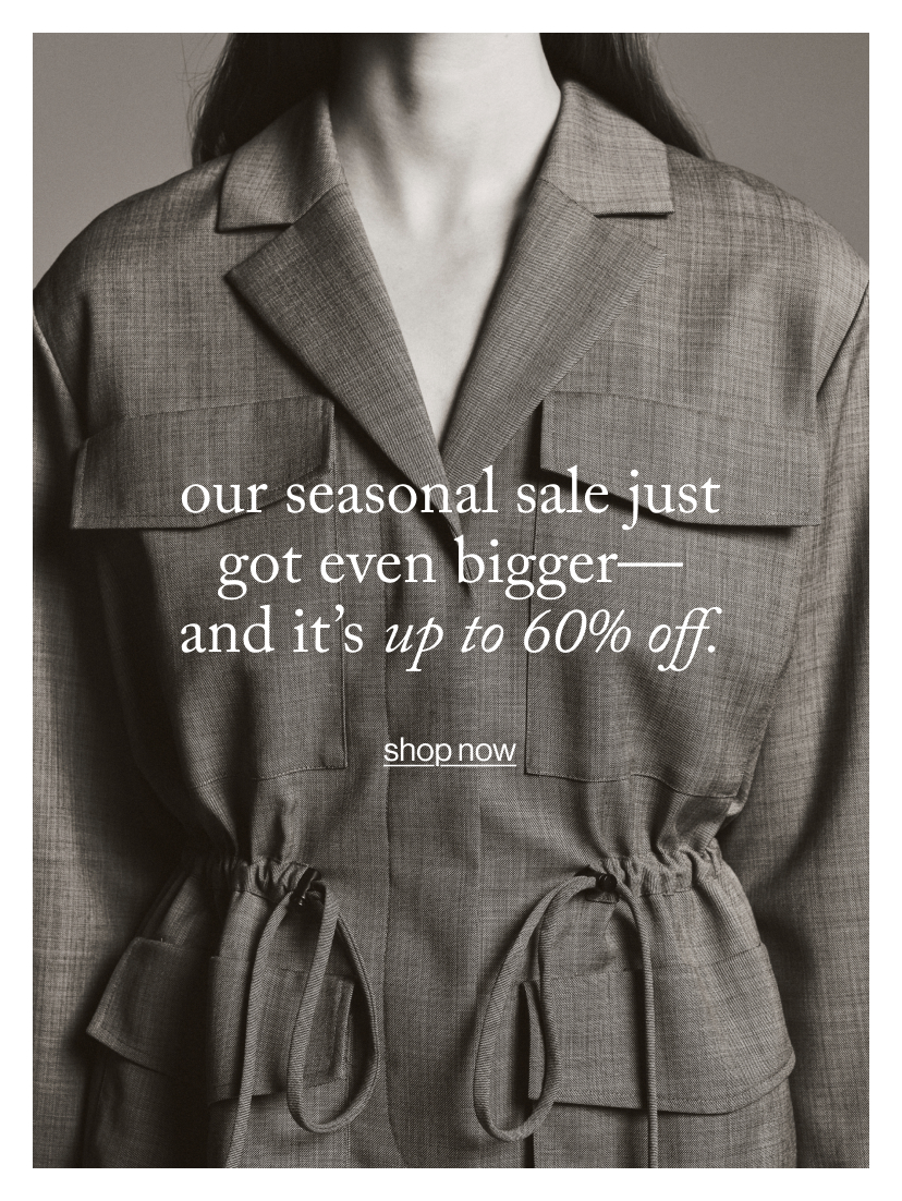 our seasonal sale just got even bigger— and it’s up to 60% off.