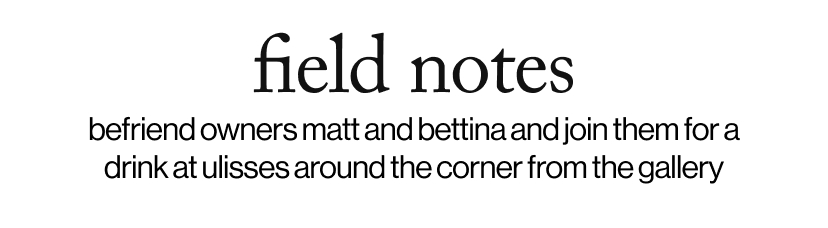 field notes - ​befriend owners matt and bettina and join them for a drink at ulisses around the corner from the gallery
