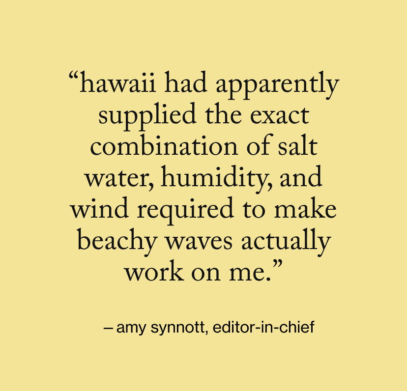 “Hawaii had apparently supplied the exact combination of salt water, humidity, and wind required to make beachy waves actually work on me.”