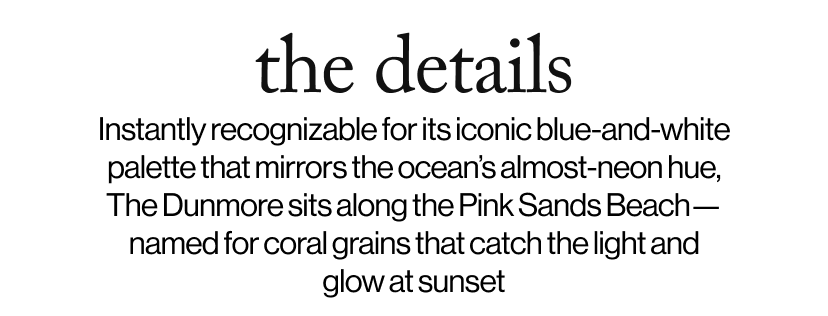 the details - Instantly recognizable for its iconic blue-and-white palette that mirrors the ocean’s almost-neon hue, The Dunmore sits along the Pink Sands Beach—named for coral grains that catch the light and glow at sunset