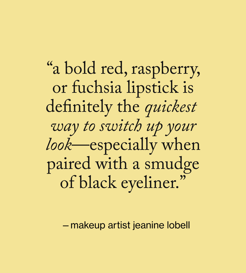 “A bold red, raspberry, or fuchsia lipstick is definitely the quickest  way to switch up your look—especially when paired with a smudge of black eyeliner.”