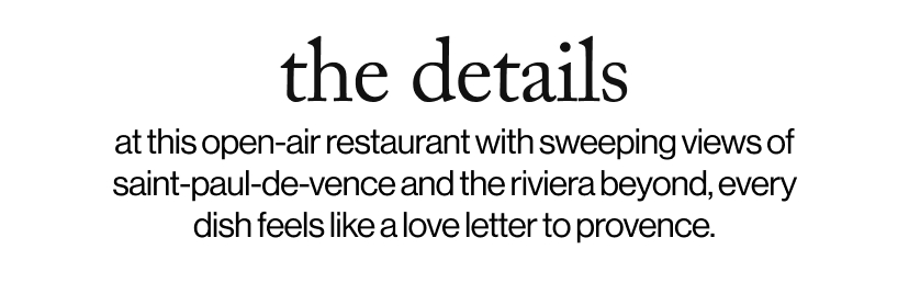 the details -at this open-air restaurant with sweeping views of saint-paul-de-vence and the riviera beyond, every dish feels like a love letter to provence. 