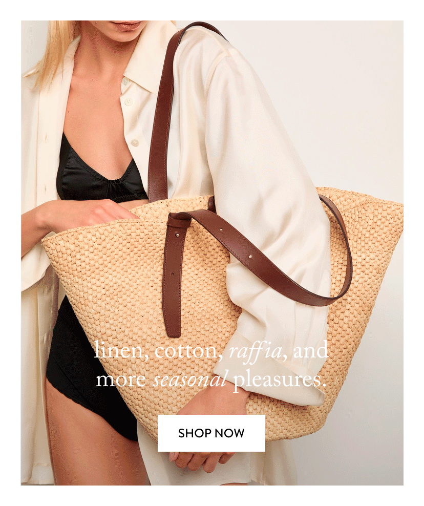 linen, cotton, raffia, and more seasonal pleasures.