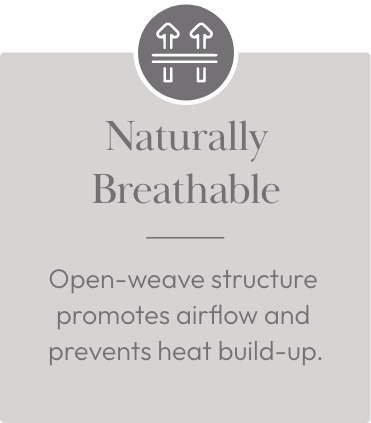 Naturally Breathable - Open-weave structure  promotes airflow and  prevents heat build-up.