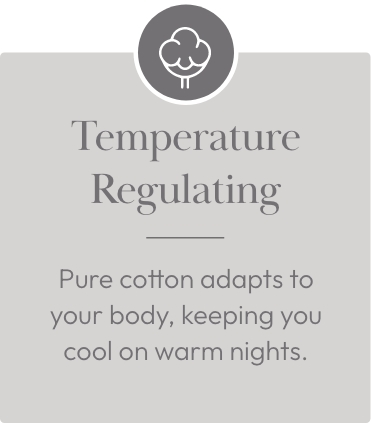 Temperature Regulating - Pure cotton adapts to your body, keeping you cool on warm nights.