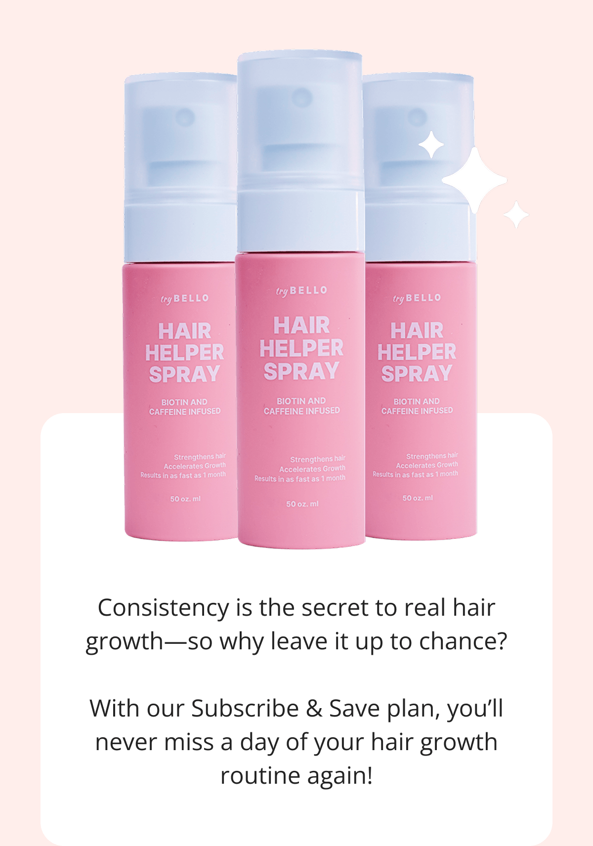 Consistency is the secret to real hair growth—so why leave it up to chance?  With our Subscribe & Save plan, you'll never miss a day of your hair growth routine again! Get Fuller, Healthier Hair— Every Single Month!