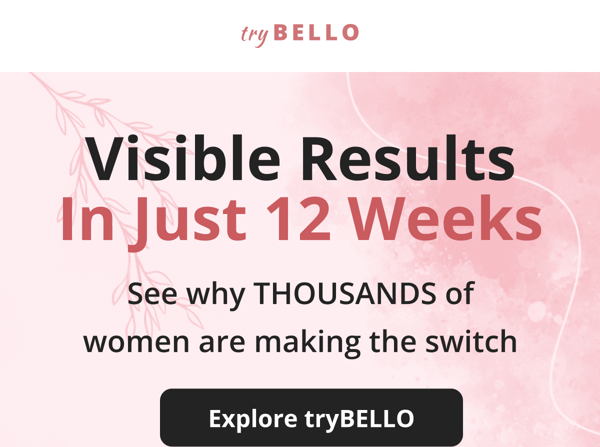 Visible Results In Just 12 Weeks See why THOUSANDS of women are making the switch Explore tryBELLO