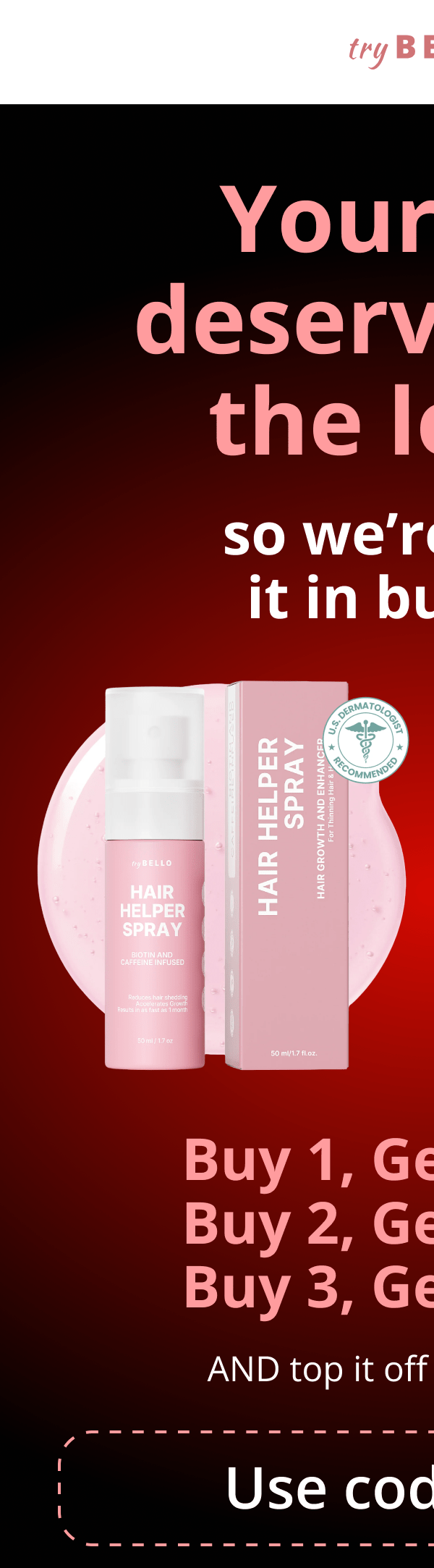 Hair Helper Spray Biotin and caffeine power for stronger, fuller hair. No brainer! Anti-Stress Gummies Because a calm mind = happy hair. Daily Hair Booster Capsules Inside-out support for that healthy glow. Eyebrow & Eyelash Serums Fuller brows and lashes? Yes, please! Hair Growth Shampoo and Conditioner Deeply cleanse your scalp while stimulating growth!