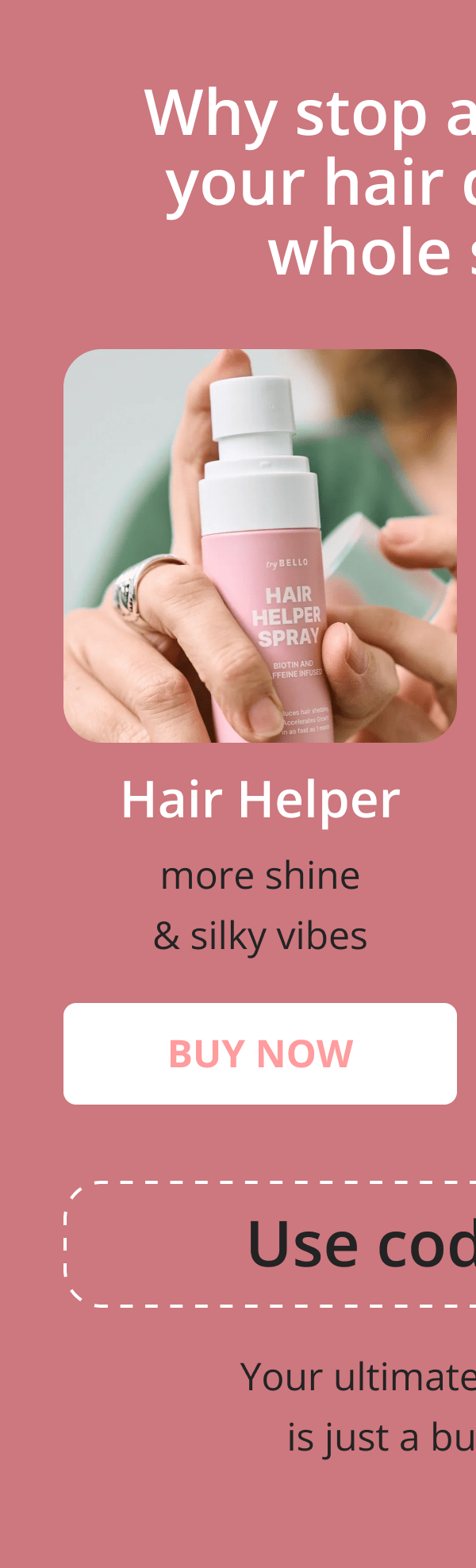 Hair Helper Spray Biotin and caffeine power for stronger, fuller hair. No brainer! Anti-Stress Gummies Because a calm mind = happy hair. Daily Hair Booster Capsules Inside-out support for that healthy glow. Eyebrow & Eyelash Serums Fuller brows and lashes? Yes, please! Hair Growth Shampoo and Conditioner Deeply cleanse your scalp while stimulating growth!