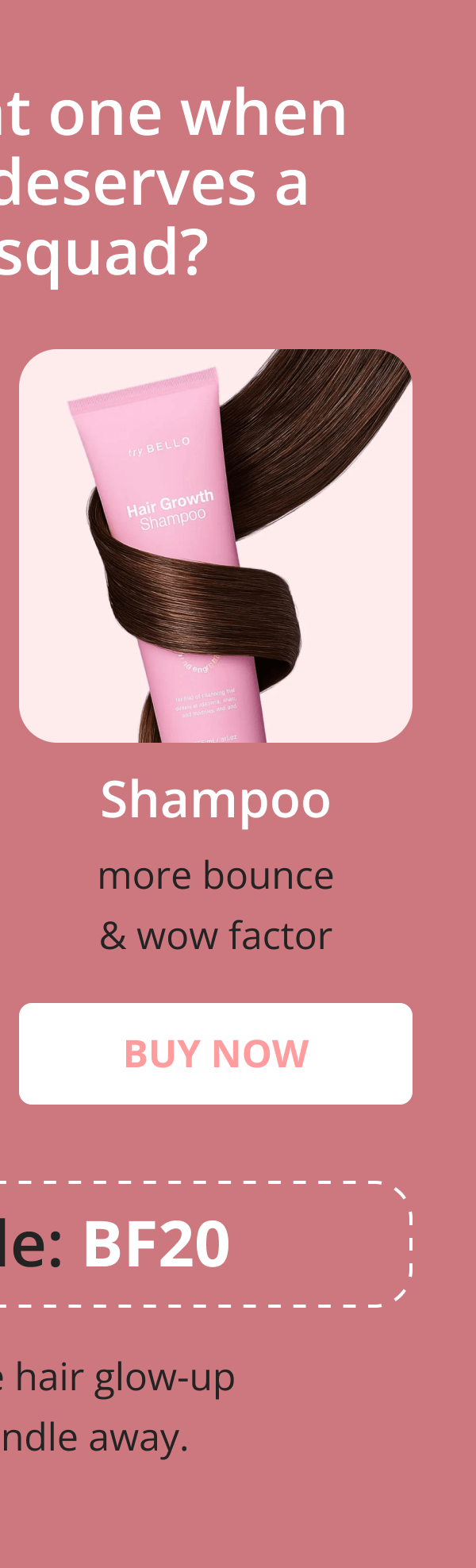 Hair Helper Spray Biotin and caffeine power for stronger, fuller hair. No brainer! Anti-Stress Gummies Because a calm mind = happy hair. Daily Hair Booster Capsules Inside-out support for that healthy glow. Eyebrow & Eyelash Serums Fuller brows and lashes? Yes, please! Hair Growth Shampoo and Conditioner Deeply cleanse your scalp while stimulating growth!