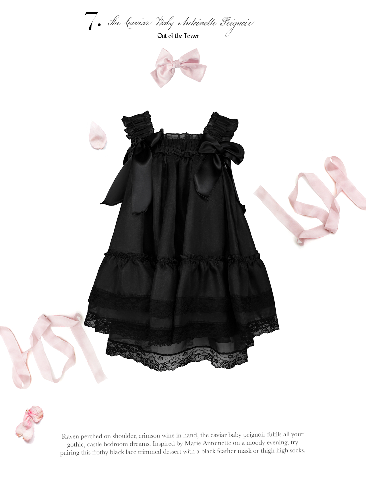 Raven perched on shoulder, crimson wine in hand, the caviar baby peignoir fulfills all your gothic, castle bedroom dreams. Inspired by Marie Antoinette on a moody evening, try pairing this frothy black lace trimmed dessert with a black feather mask or thigh high socks.