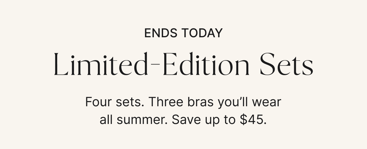 Ends today. Limited-Edition Sets. Four sets. Three bras you'll wear all summer. Save up to $45.