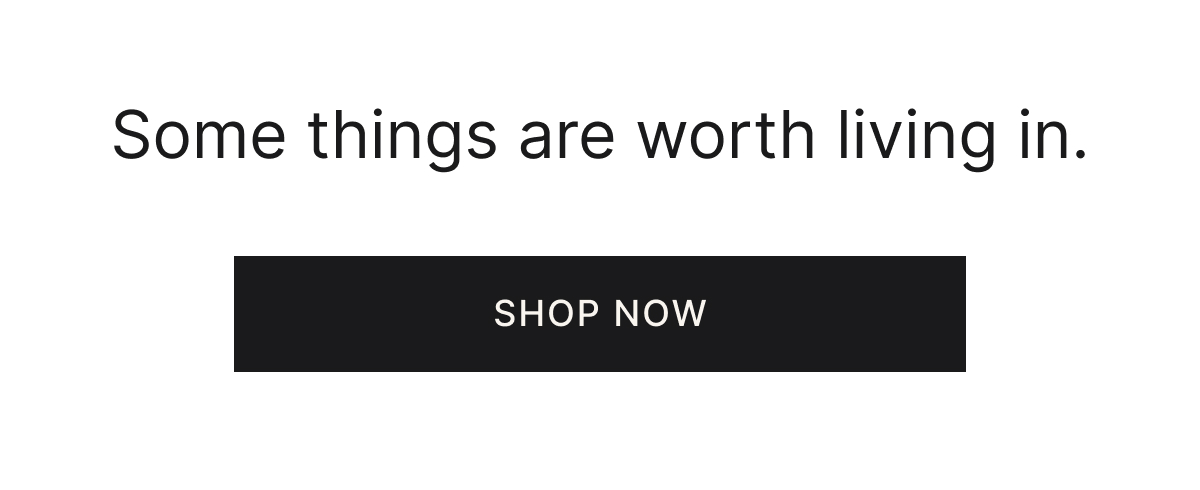 Some things are worth living in. Shop now.