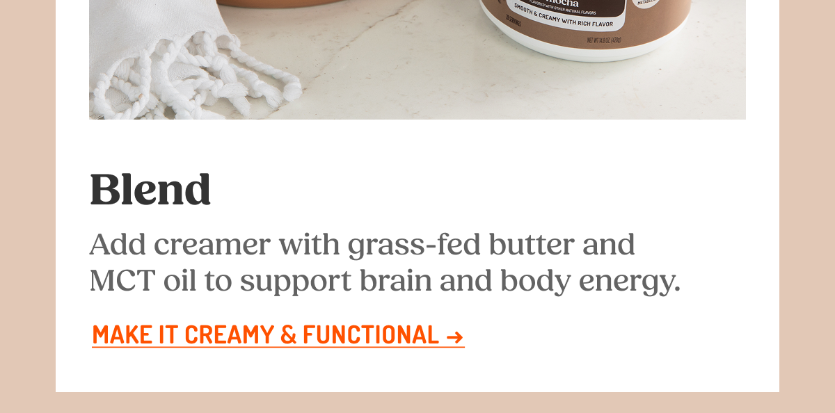 Blend Add creamer with grass-fed butter and MCT oil to support brain and body energy. MAKE IT CREAMY & FUNCTIONAL ->