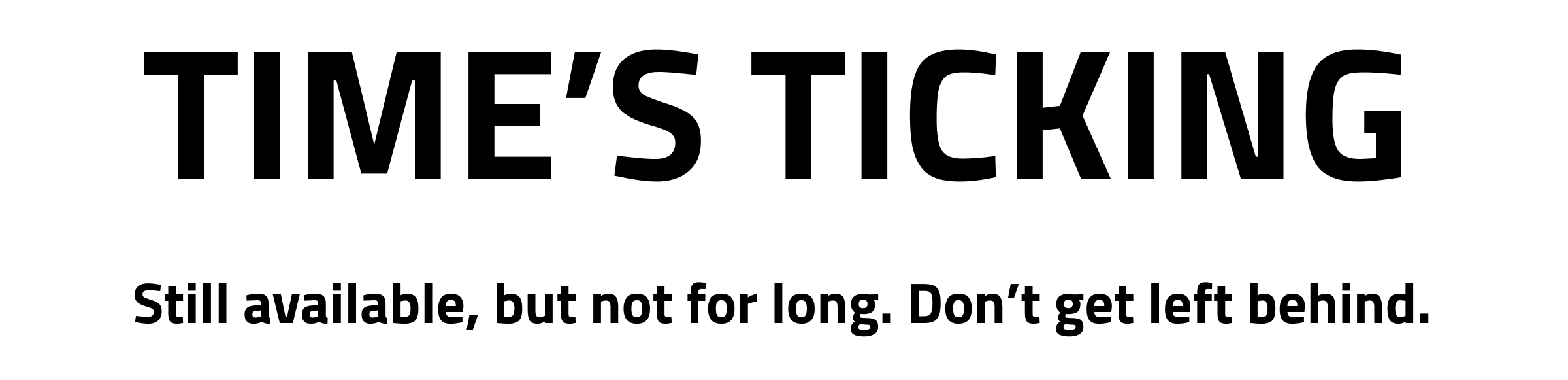 Time’s Ticking Still available, but not for long. Don’t get left behind.