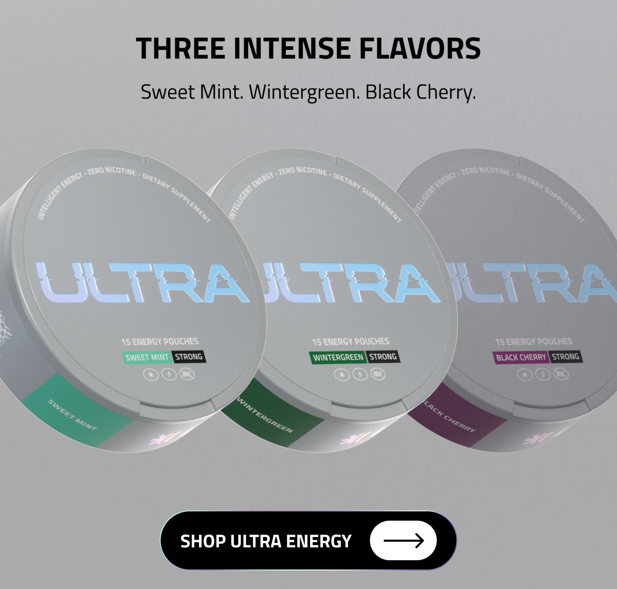 THREE INTENSE FLAVORS Sweet Mint. Wintergreen. Black Cherry. [[SHOP ULTRA ENERGY →]]