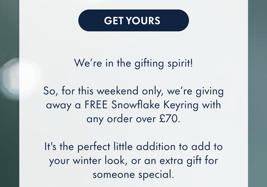 We're in the gifting spirit! So, for this weekend only, we're giving away a FREE Snowflake Keying with any order over £70. It's a cute little addition to add to your winter look. Or an extra gift for someone special.