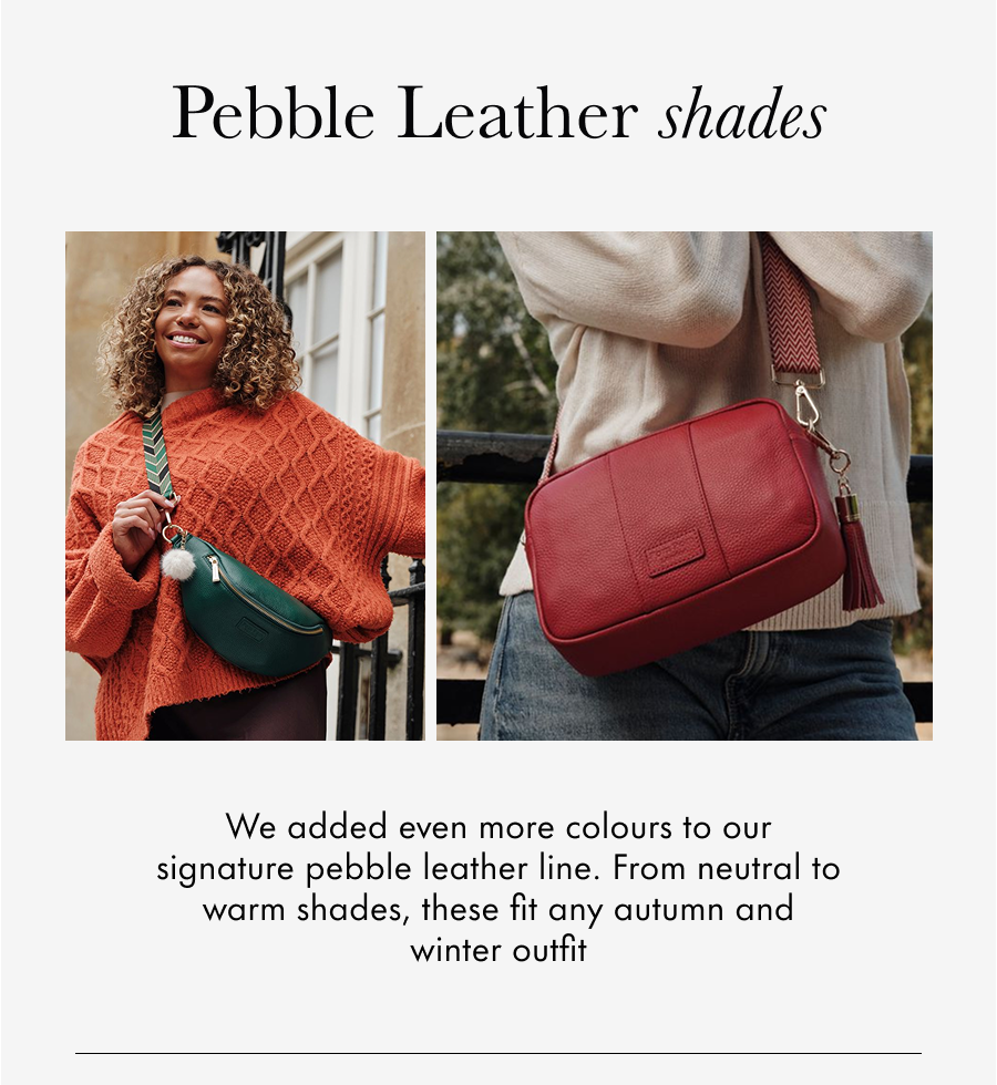 Pebble Leather Shades We added even more colours to our signature pebble leather line. From warming to neutral modern, these fit any autumn and winter outfit.