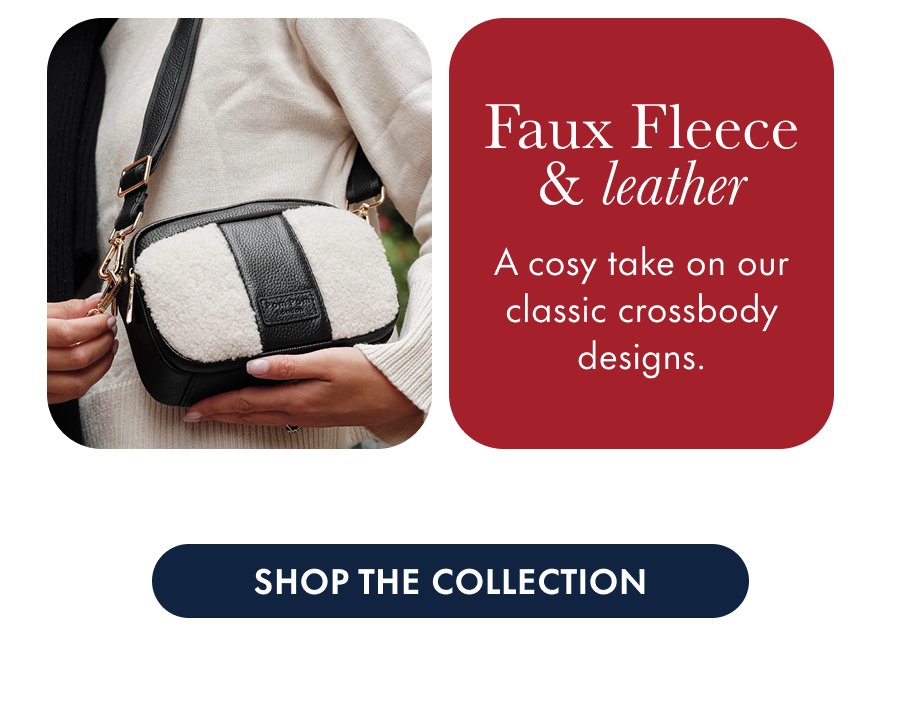  Faux Fleece bags A cosy take on our classic crossbody designs.