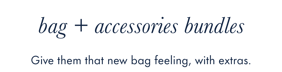 bag + accessories bundles Give them that new bag feeling, with extras.