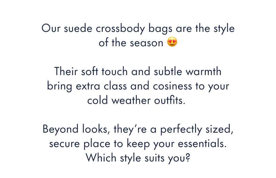 Our suede crossbody bags are the style of the season 😍  Their soft touch and subtle warmth bring extra class and cosiness to your cold-weather outfits.&nbsp;  Beyond looks, they're a perfectly-sized, secure place to keep your essentials. Which style suits you?