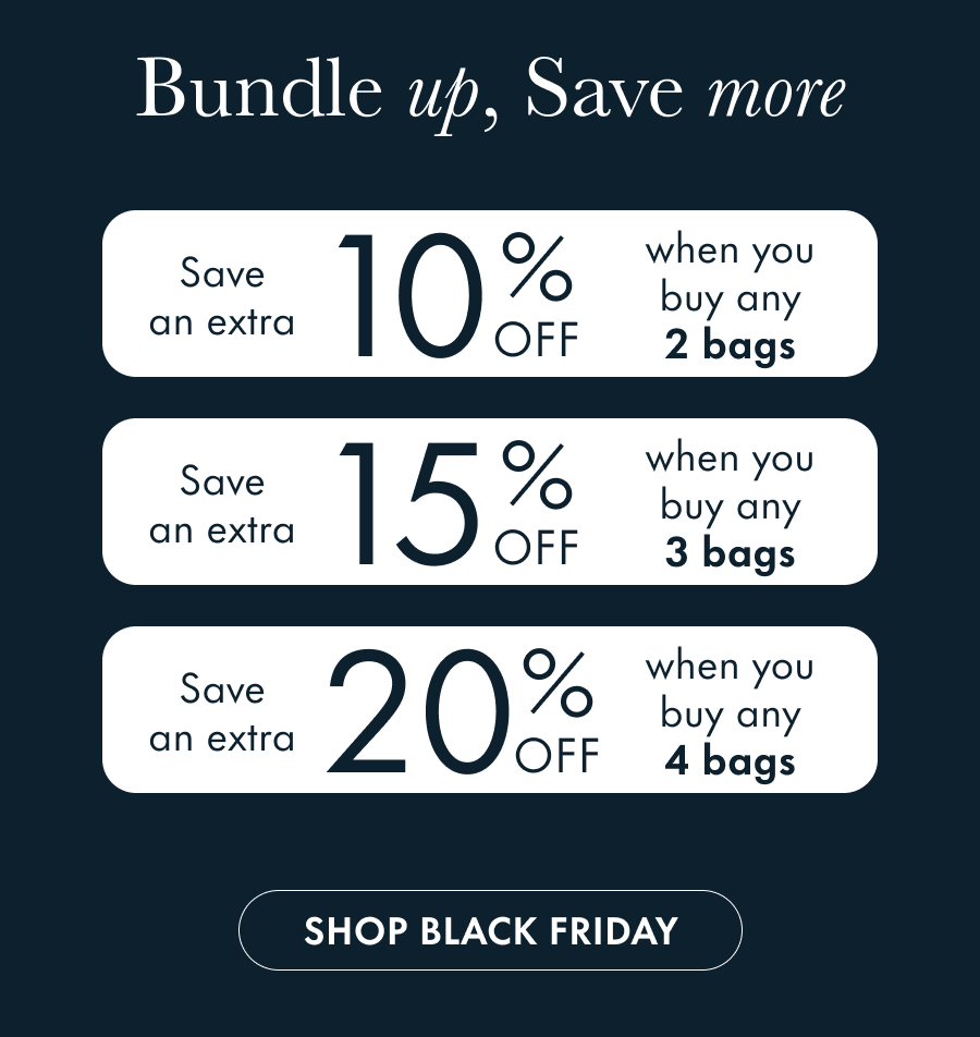 Bundle Up, Save More Save an extra 10% when you buy 2 bags Save an extra 15% when you buy 3 bags  Save an extra 20% when you buy 4 bags