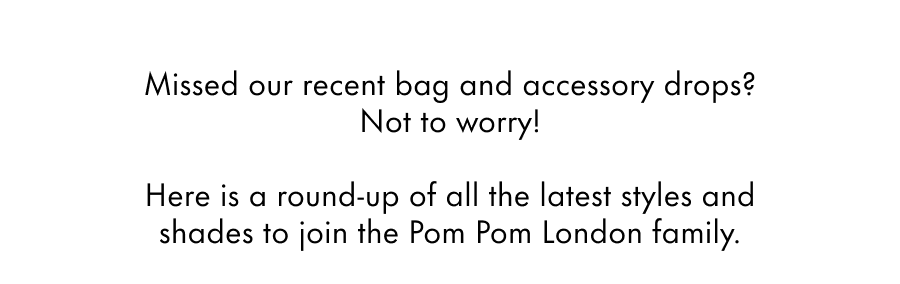 Missed our recent bag and accessory drops? Not to worry!  Here is a round-up of all the latest styles and shades to join the Pom Pom London family.