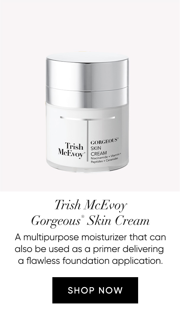 Trish McEvoy Gorgeous® Skin Cream  A multipurpose moisturizer that can  also be used as a primer delivering  a flawless foundation application.