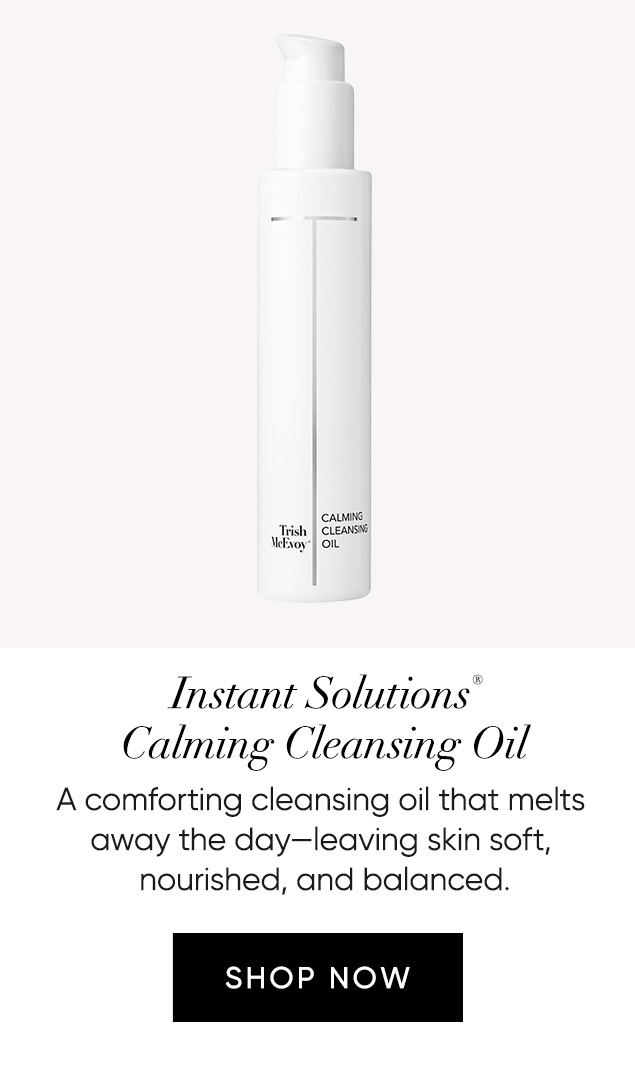  Instant Solutions®  Calming Cleansing Oil A comforting cleansing oil that melts  away the day—leaving skin soft,  nourished, and balanced.