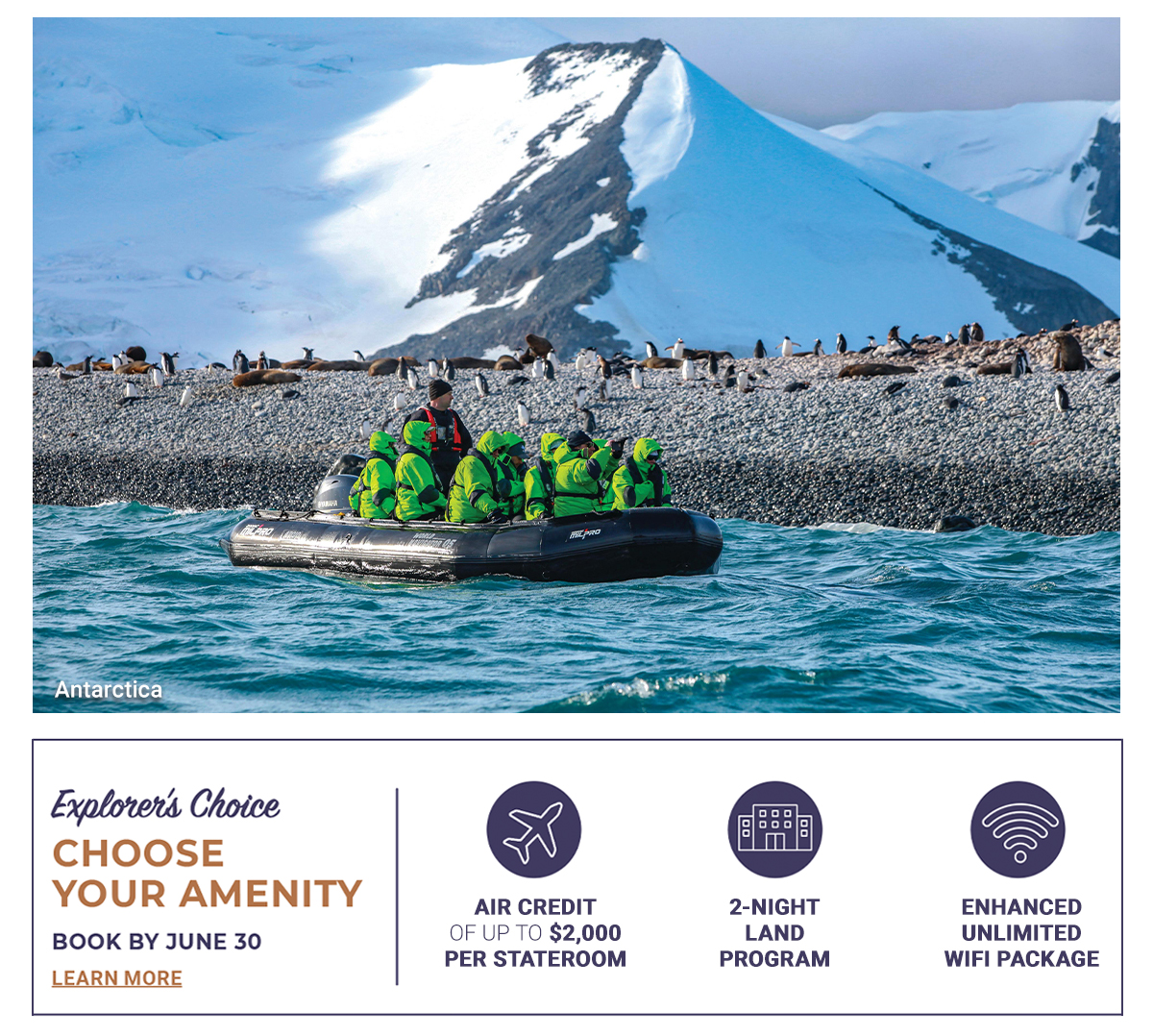 EXPLORER’S CHOICE CHOOSE YOUR AMENITY AIR CREDIT OF UP TO $2,000 PER STATEROOM 2-NIGHT LAND PROGRAM ENHANCED UNLIMITED WIFI PACKAGE BOOK A SUITE AND CHOOSE TWO BOOK BY JUNE 30