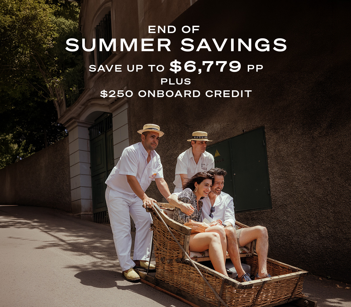 END OF SUMMER SAVINGS SAVE UP TO $6,779PP PLUS $250 ONBOARD CREDIT