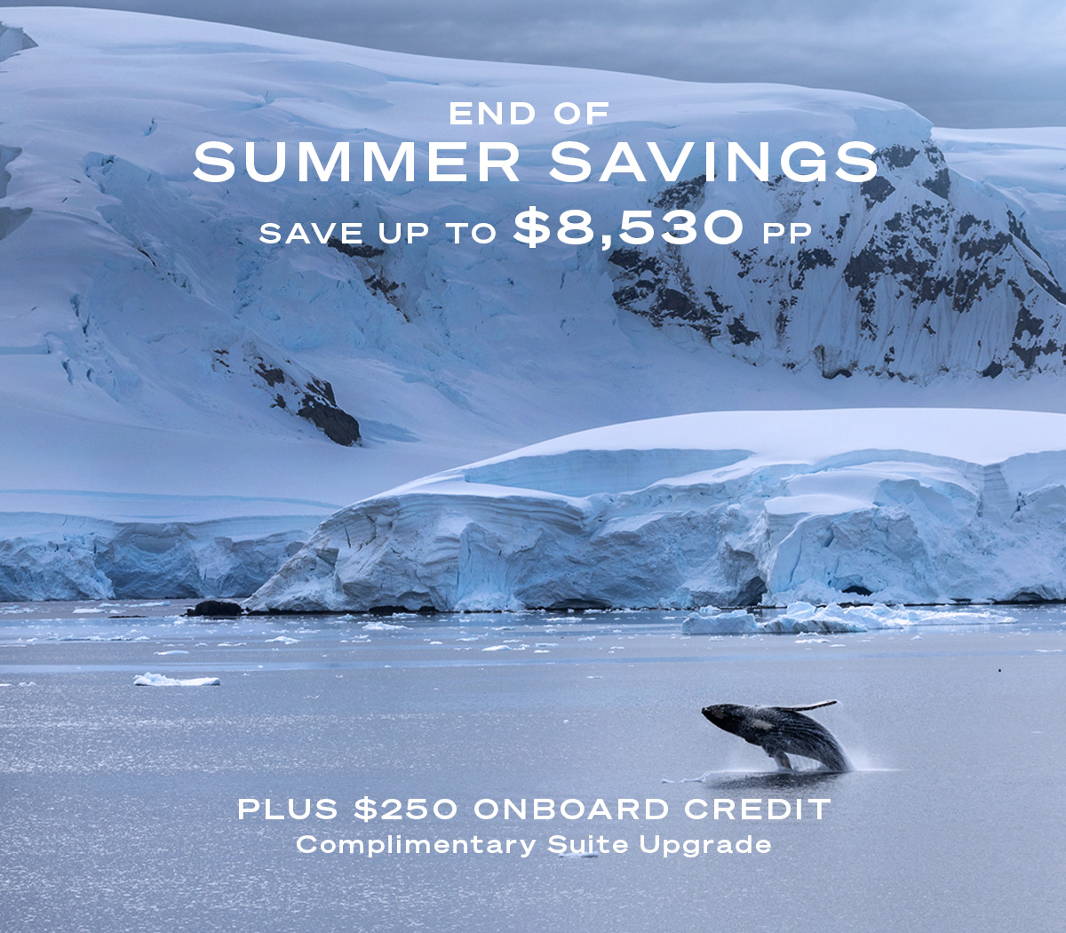 END OF SUMMER SAVINGS SAVE UP TO $8,530 PP PLUS $250 ONBOARD CREDIT + COMPLIMENTARY SUITE UPGRADE