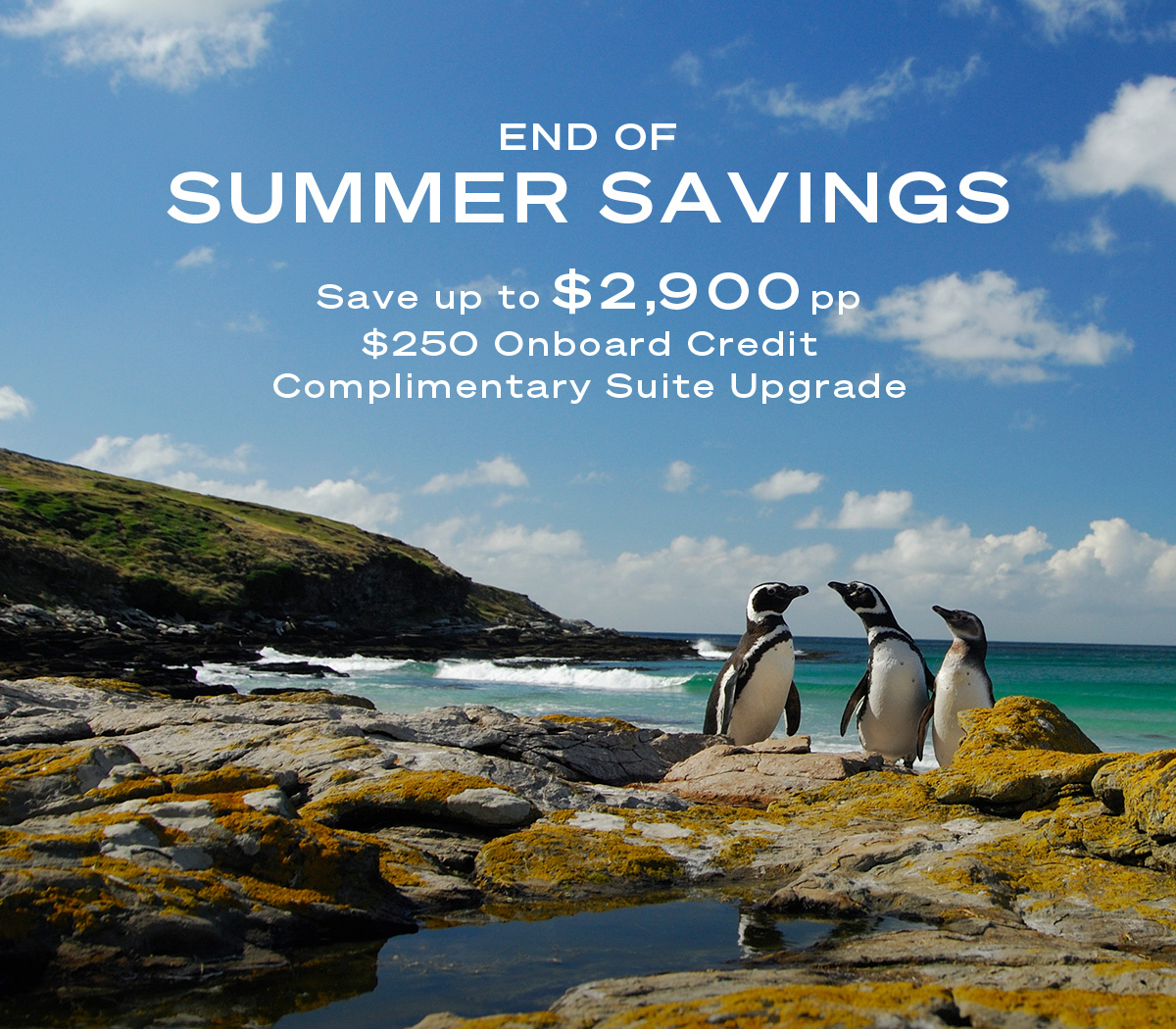 END OF SUMMER SAVINGS Save up to $2,900 pp | $250 Onboard Credit | Complimentary Suite Upgrade