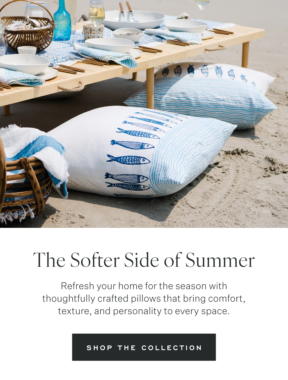 The Softer Side of Summer Refresh your home for the season with thoughtfully crafted pillows that bring comfort, texture, and personality to every space. Shop the Collection