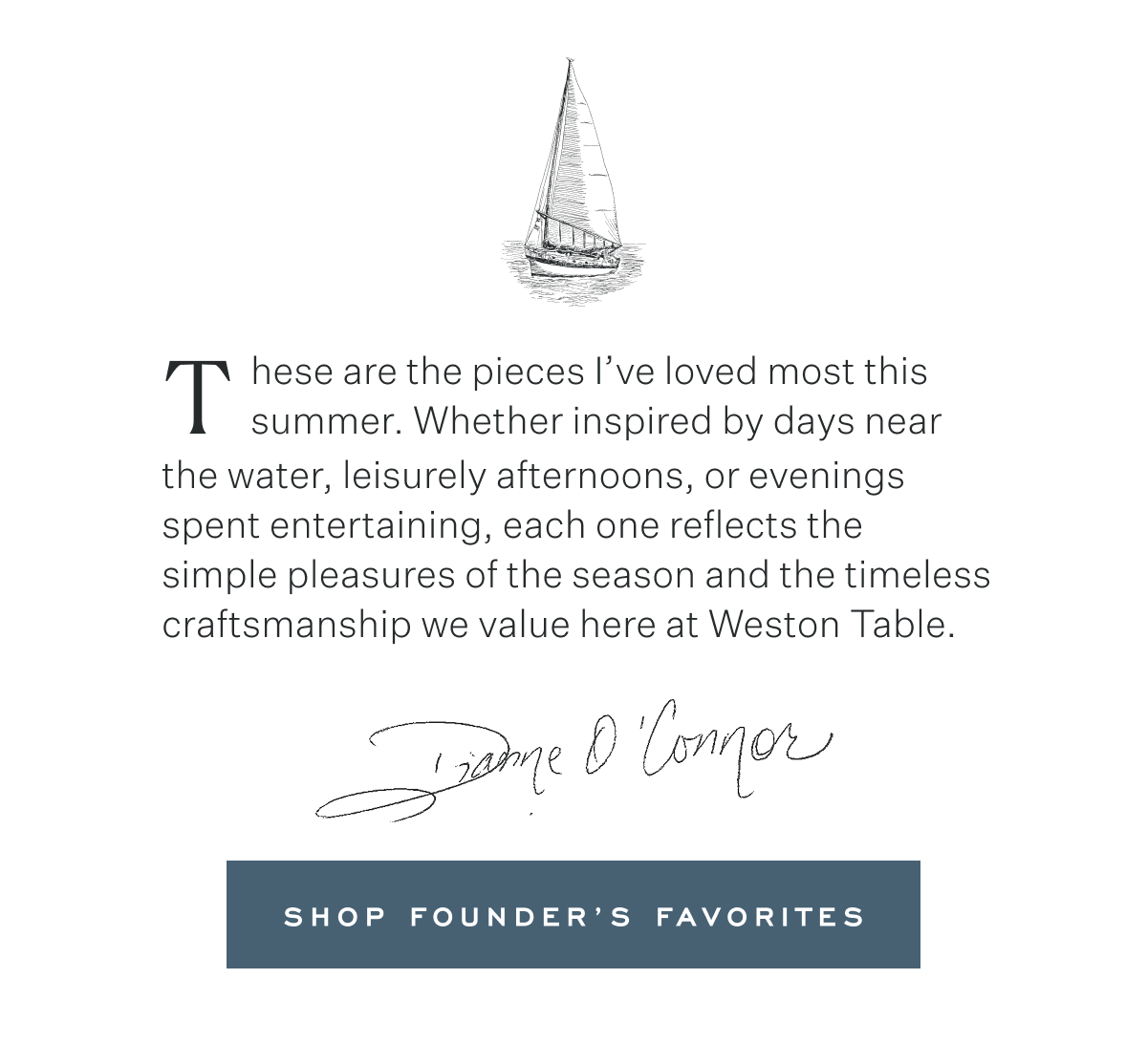 These are the pieces I’ve loved most this summer. Whether inspired by days near the water, leisurely afternoons, or evenings spent entertaining, each one reflects the  simple pleasures of the season and the timeless craftsmanship we value here at Weston Table. Dianne O'Connor. Shop Founder’s Favorites